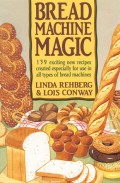 BREAD MACHINE MAGIC : 139 EXCITING NEW RECIPES CREATED ESPECIALLY FOR USE IN ALL TYPES OF BREAD MACHINES